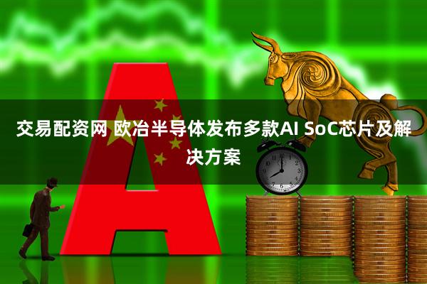 交易配资网 欧冶半导体发布多款AI SoC芯片及解决方案