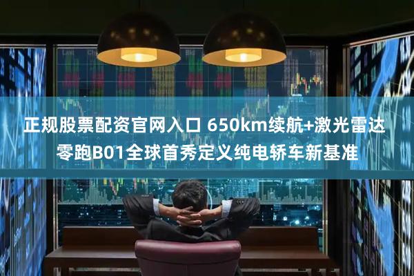正规股票配资官网入口 650km续航+激光雷达 零跑B01全球首秀定义纯电轿车新基准