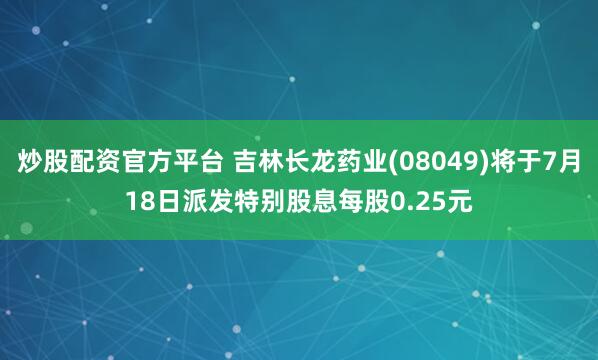 炒股配资官方平台 吉林长龙药业(08049)将于7月18日派发特别股息每股0.25元