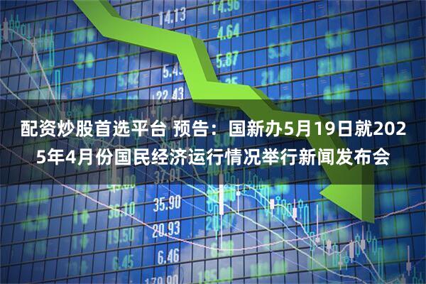 配资炒股首选平台 预告：国新办5月19日就2025年4月份国民经济运行情况举行新闻发布会