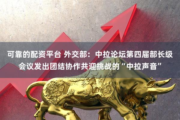 可靠的配资平台 外交部：中拉论坛第四届部长级会议发出团结协作共迎挑战的“中拉声音”