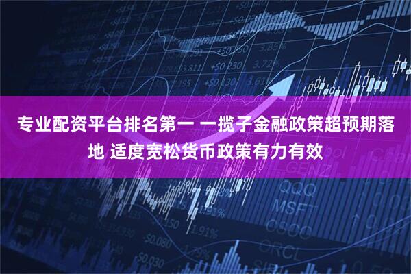 专业配资平台排名第一 一揽子金融政策超预期落地 适度宽松货币政策有力有效