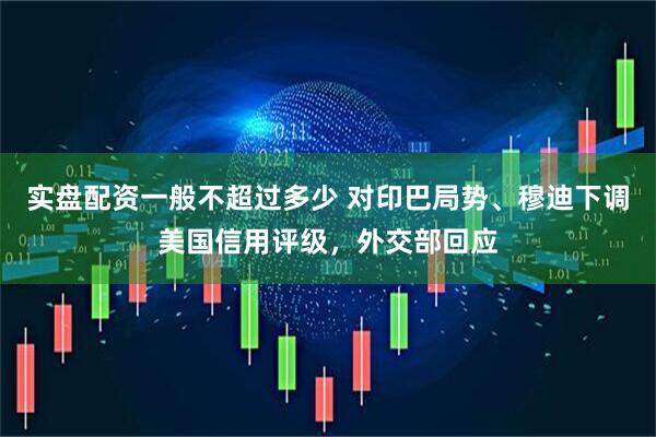 实盘配资一般不超过多少 对印巴局势、穆迪下调美国信用评级，外交部回应