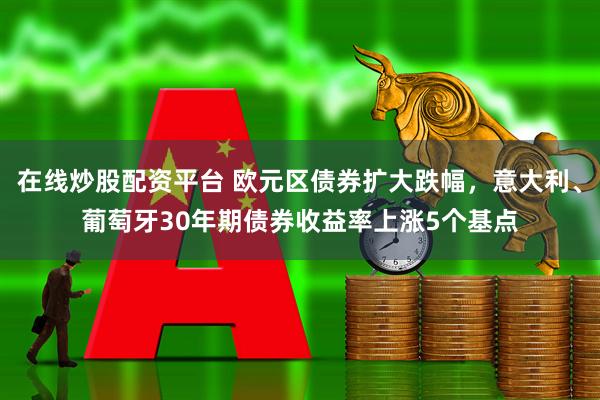 在线炒股配资平台 欧元区债券扩大跌幅，意大利、葡萄牙30年期债券收益率上涨5个基点