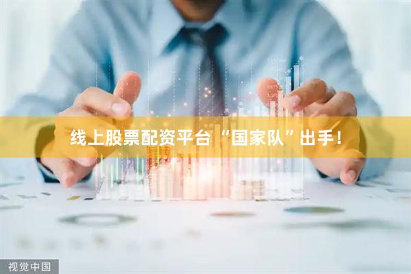 线上股票配资平台 “国家队”出手！
