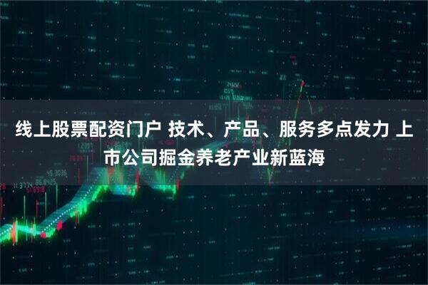 线上股票配资门户 技术、产品、服务多点发力 上市公司掘金养老产业新蓝海
