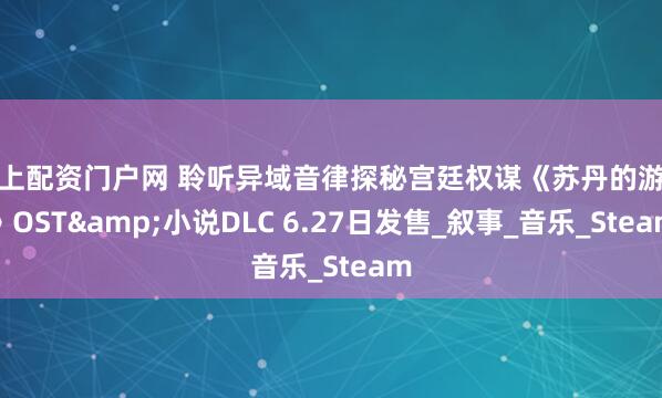 线上配资门户网 聆听异域音律探秘宫廷权谋《苏丹的游戏》OST&小说DLC 6.27日发售_叙事_音乐_Steam