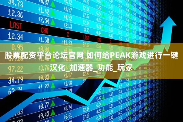股票配资平台论坛官网 如何给PEAK游戏进行一键汉化_加速器_功能_玩家