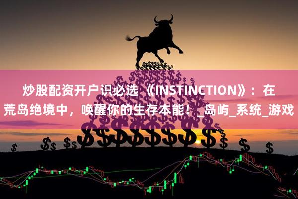 炒股配资开户识必选 《INSTINCTION》：在荒岛绝境中，唤醒你的生存本能！_岛屿_系统_游戏