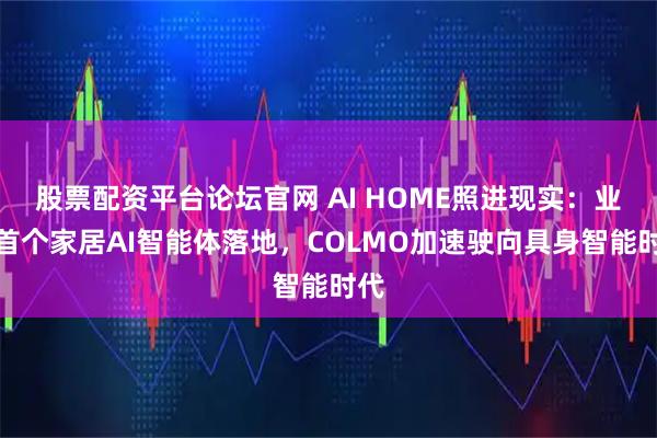 股票配资平台论坛官网 AI HOME照进现实：业内首个家居AI智能体落地，COLMO加速驶向具身智能时代
