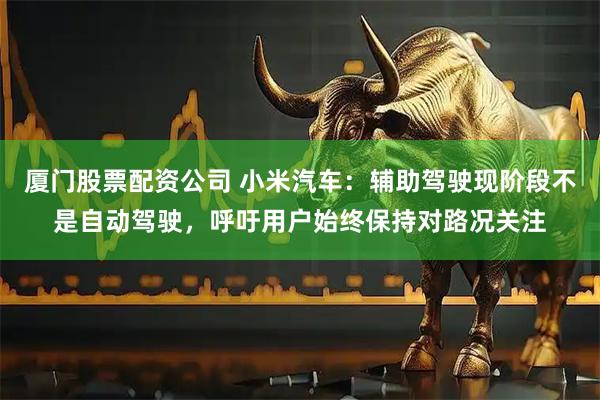 厦门股票配资公司 小米汽车：辅助驾驶现阶段不是自动驾驶，呼吁用户始终保持对路况关注
