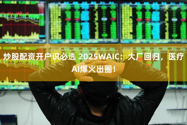 炒股配资开户识必选 2025WAIC：大厂回归，医疗AI爆火出圈！