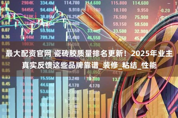 最大配资官网 瓷砖胶质量排名更新！2025年业主真实反馈这些品牌靠谱_装修_粘结_性能