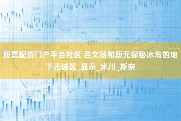 股票配资门户平台社区 吕文扬和段元探秘冰岛的地下元诚区_显示_冰川_斯奈