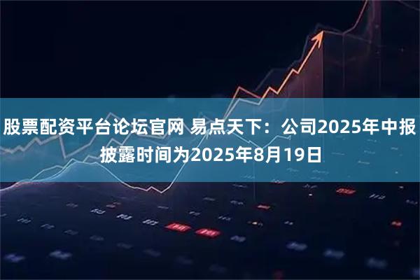 股票配资平台论坛官网 易点天下：公司2025年中报披露时间为2025年8月19日
