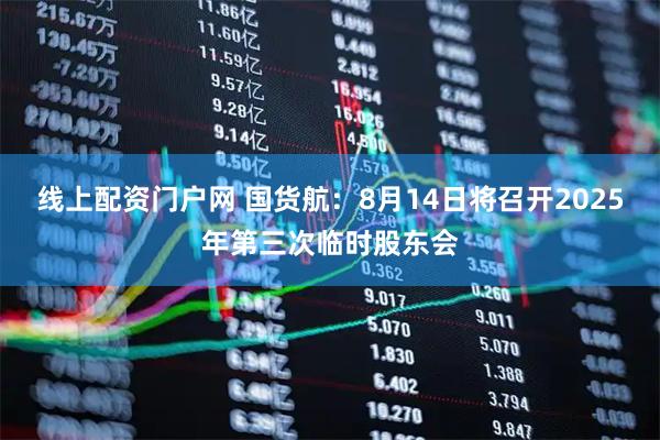 线上配资门户网 国货航：8月14日将召开2025年第三次临时股东会
