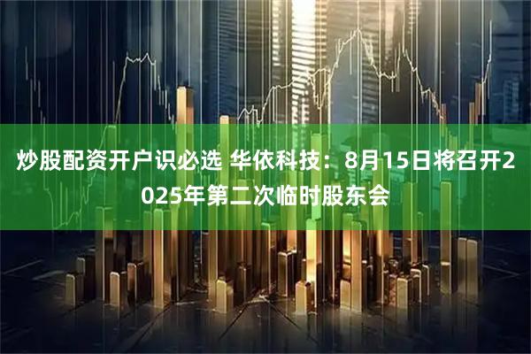 炒股配资开户识必选 华依科技：8月15日将召开2025年第二次临时股东会