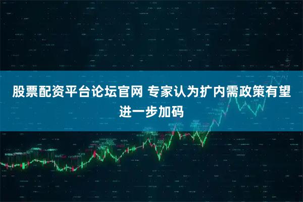 股票配资平台论坛官网 专家认为扩内需政策有望进一步加码