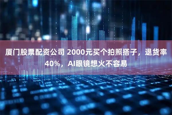 厦门股票配资公司 2000元买个拍照搭子，退货率40%，AI眼镜想火不容易