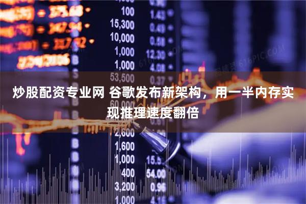 炒股配资专业网 谷歌发布新架构，用一半内存实现推理速度翻倍