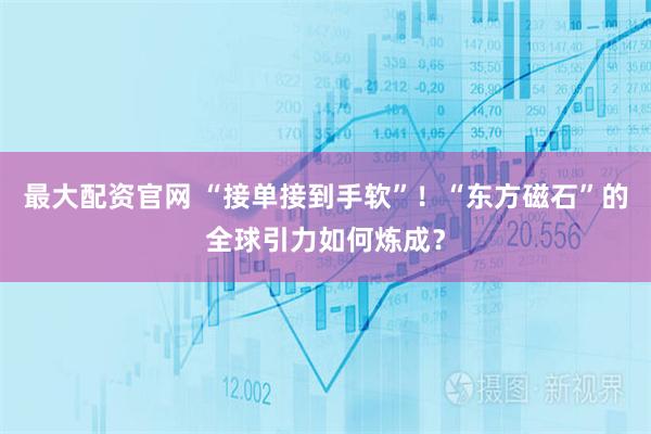 最大配资官网 “接单接到手软”！“东方磁石”的全球引力如何炼成？