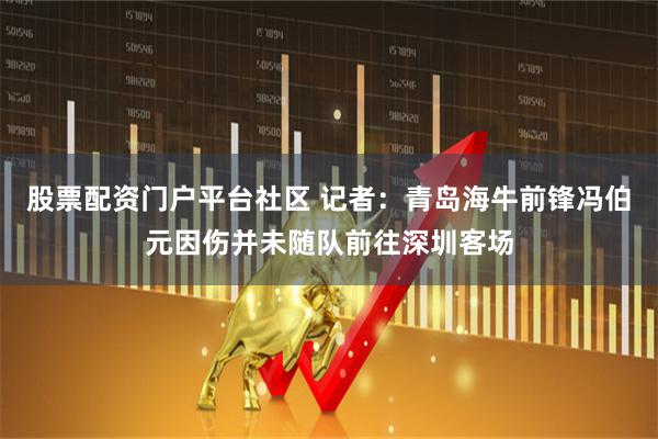 股票配资门户平台社区 记者：青岛海牛前锋冯伯元因伤并未随队前往深圳客场