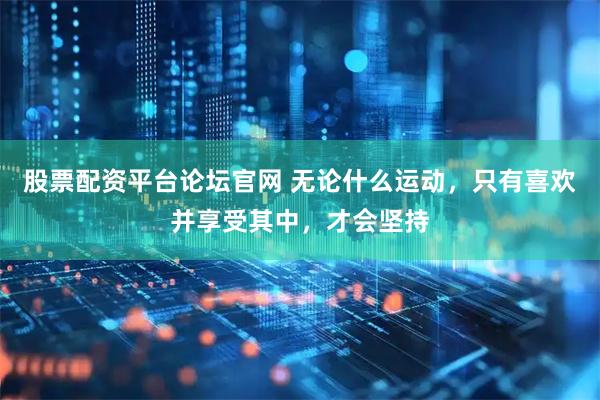 股票配资平台论坛官网 无论什么运动，只有喜欢并享受其中，才会坚持