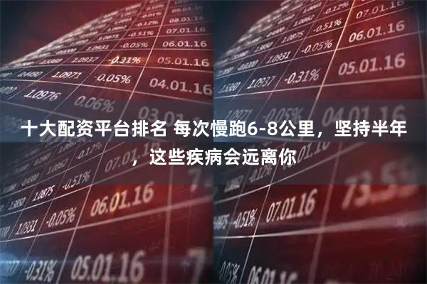 十大配资平台排名 每次慢跑6-8公里，坚持半年，这些疾病会远离你
