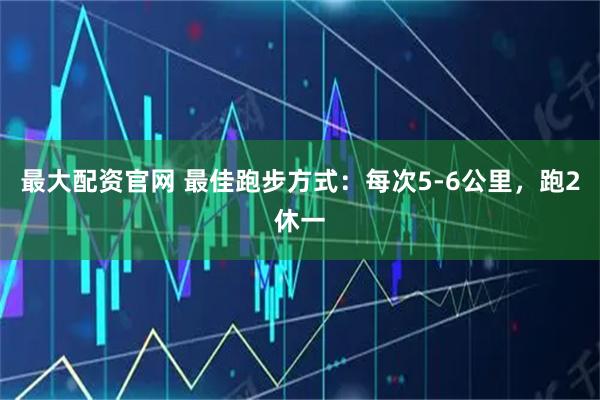 最大配资官网 最佳跑步方式：每次5-6公里，跑2休一