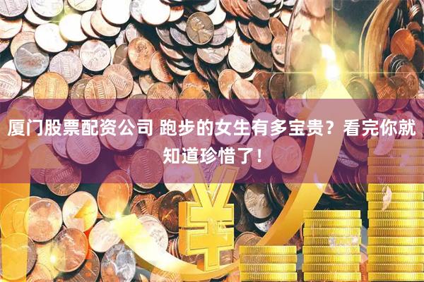 厦门股票配资公司 跑步的女生有多宝贵？看完你就知道珍惜了！