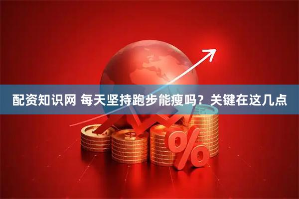 配资知识网 每天坚持跑步能瘦吗？关键在这几点