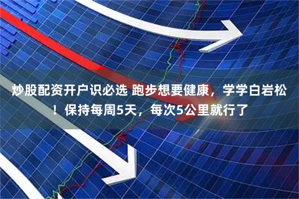 炒股配资开户识必选 跑步想要健康，学学白岩松！保持每周5天，每次5公里就行了