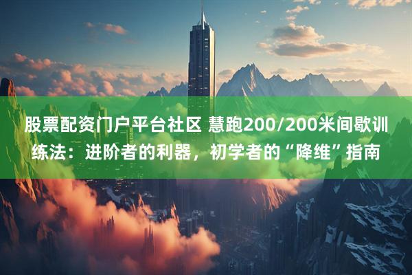 股票配资门户平台社区 慧跑200/200米间歇训练法：进阶者的利器，初学者的“降维”指南