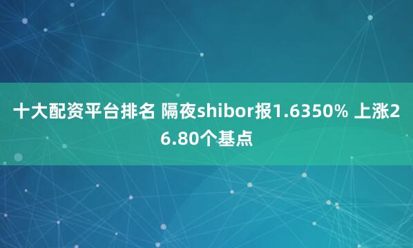 十大配资平台排名 隔夜shibor报1.6350% 上涨26.80个基点