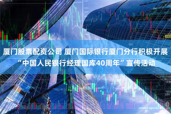 厦门股票配资公司 厦门国际银行厦门分行积极开展“中国人民银行经理国库40周年”宣传活动