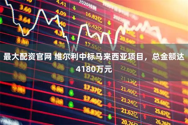 最大配资官网 维尔利中标马来西亚项目，总金额达4180万元