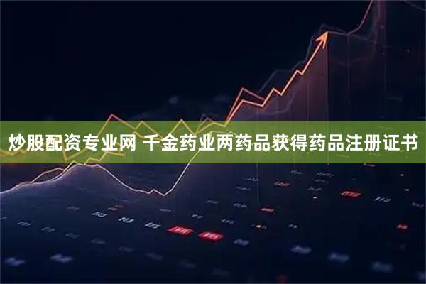 炒股配资专业网 千金药业两药品获得药品注册证书