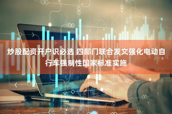 炒股配资开户识必选 四部门联合发文强化电动自行车强制性国家标准实施