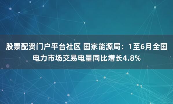 股票配资门户平台社区 国家能源局：1至6月全国电力市场交易电量同比增长4.8%
