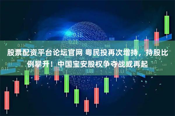 股票配资平台论坛官网 粤民投再次增持，持股比例攀升！中国宝安股权争夺战或再起