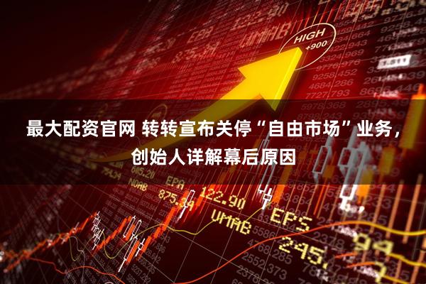 最大配资官网 转转宣布关停“自由市场”业务，创始人详解幕后原因