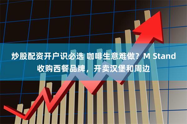 炒股配资开户识必选 咖啡生意难做？M Stand收购西餐品牌，开卖汉堡和周边