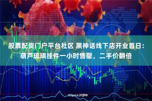 股票配资门户平台社区 黑神话线下店开业首日：葫芦琉璃挂件一小时售罄，二手价翻倍