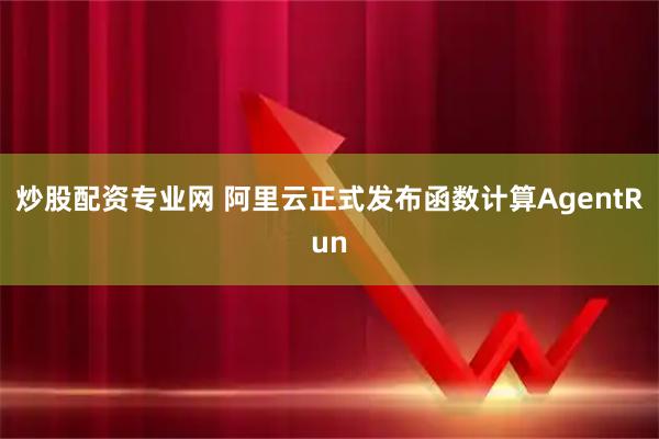 炒股配资专业网 阿里云正式发布函数计算AgentRun