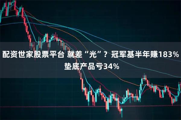 配资世家股票平台 就差“光”？冠军基半年赚183% 垫底产品亏34%