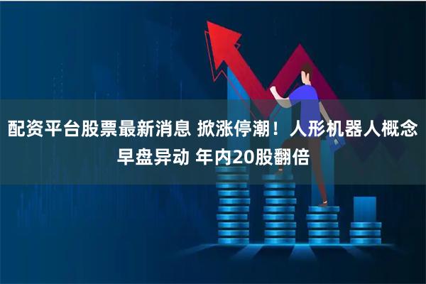 配资平台股票最新消息 掀涨停潮！人形机器人概念早盘异动 年内20股翻倍